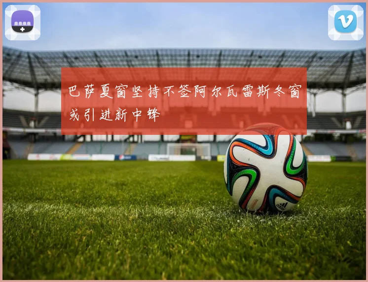 巴萨夏窗坚持不签阿尔瓦雷斯冬窗或引进新中锋